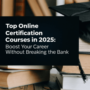 Top Online Certification Courses in 2025: Boost Your Career Without Breaking the Bank